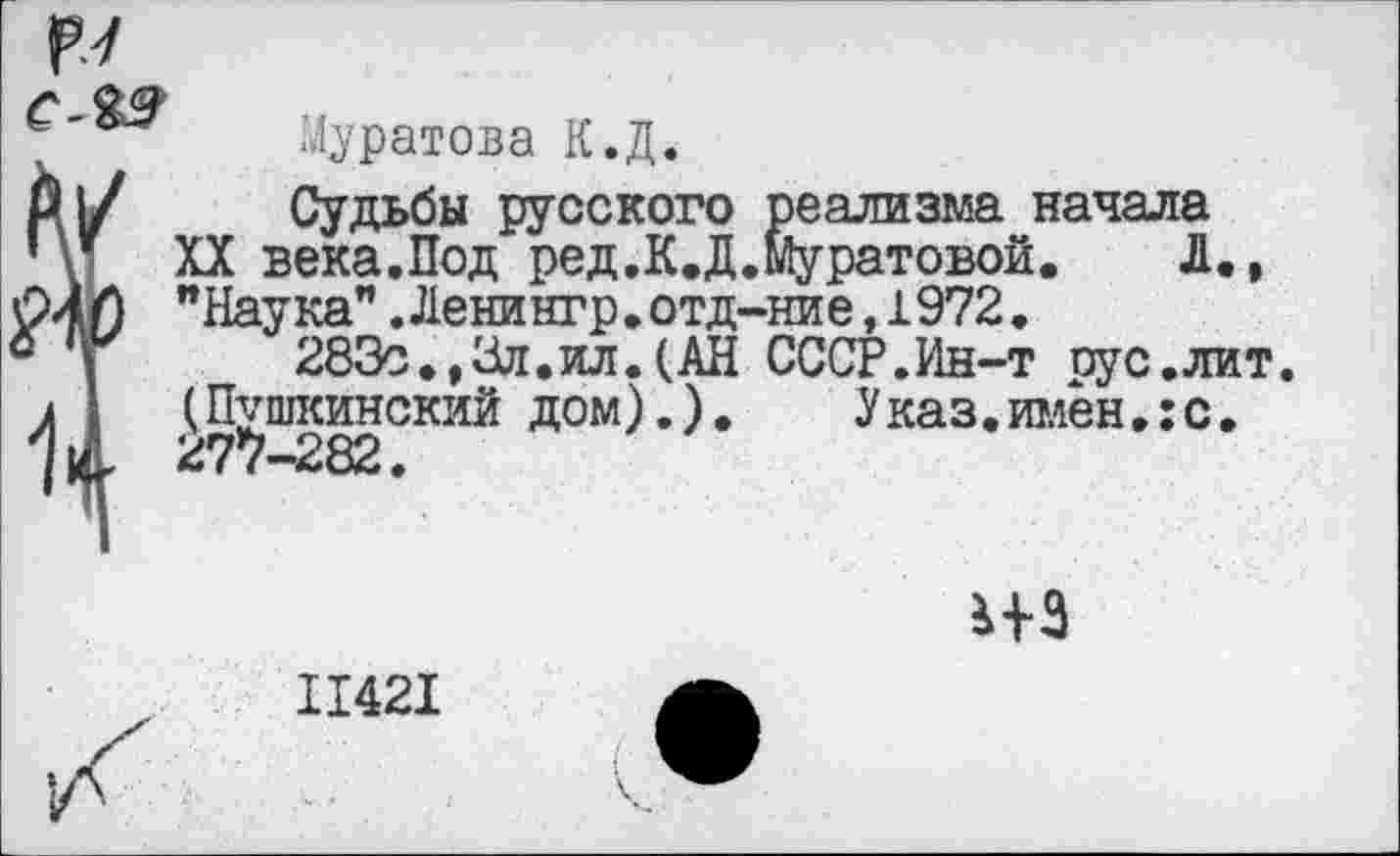 ﻿СЯ9
Муратова К.Д.
Судьбы русского реализма начала XX века.Под ред.К.Д.Муратовой. Л., "Наука”.Ленингр.отд-ние,1972.
283с.,Зл.ил.(АН СССР.Ин-т рус.лит. (Пушкинский дом).). Указ.имен.:с. 277—282.
Ж
11421